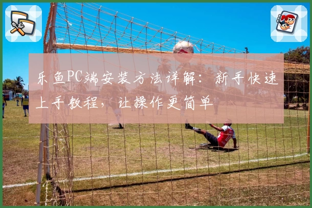 乐鱼PC端安装方法详解：新手快速上手教程，让操作更简单