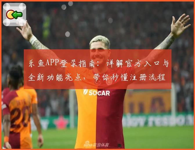 乐鱼APP登录指南:详解官方入口与全新功能亮点,带你秒懂注册流程轻松上手