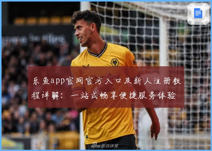 乐鱼app官网官方入口及新人注册教程详解：一站式畅享便捷服务体验