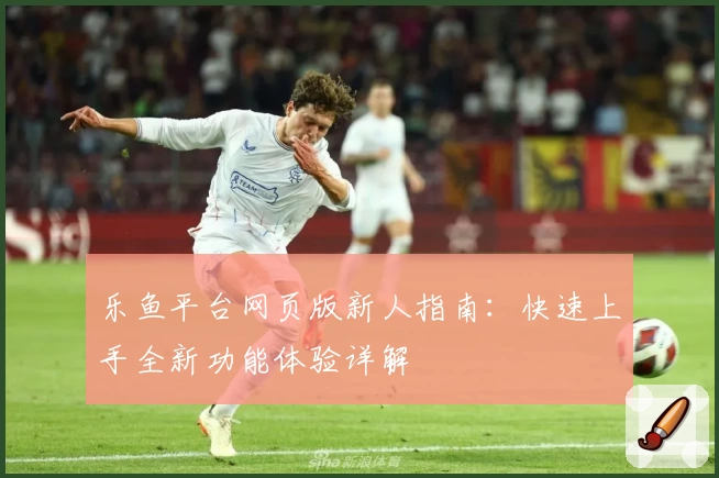 乐鱼平台网页版新人指南：快速上手全新功能体验详解