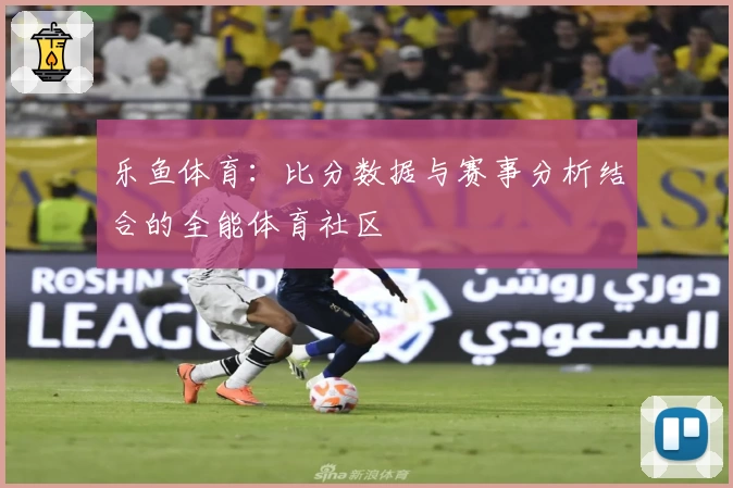 乐鱼体育：比分数据与赛事分析结合的全能体育社区