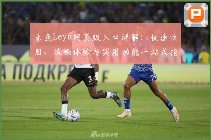 乐鱼Leyu网页版入口详解：快速注册、流畅体验与实用功能一站式指南