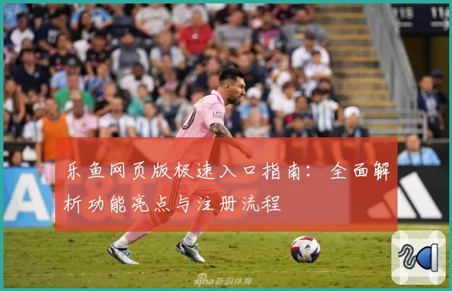 乐鱼网页版极速入口指南：全面解析功能亮点与注册流程