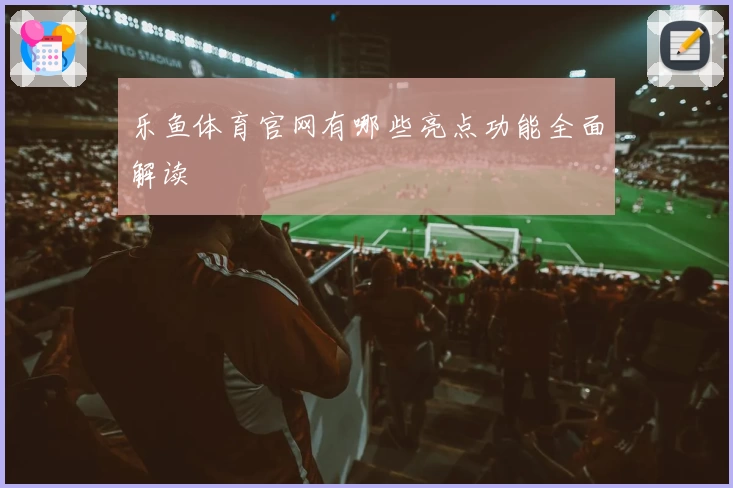 乐鱼体育官网有哪些亮点功能全面解读