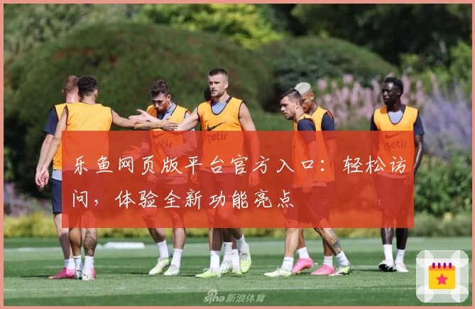 乐鱼网页版平台官方入口：轻松访问，体验全新功能亮点
