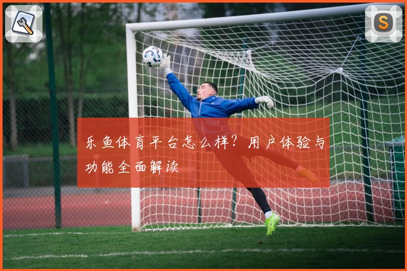 乐鱼体育平台怎么样？用户体验与功能全面解读