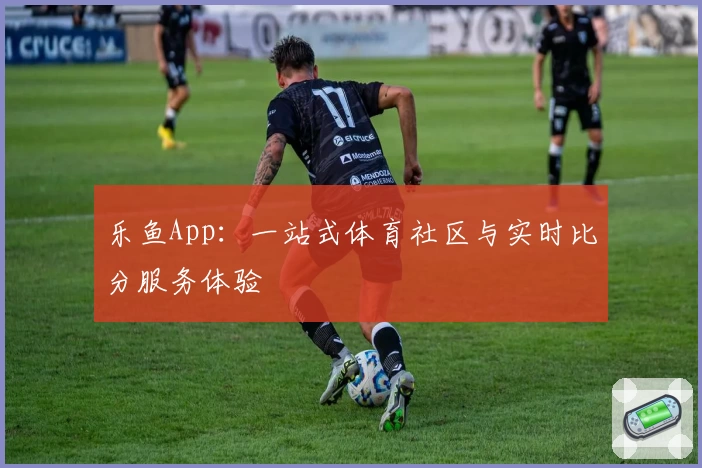 乐鱼App：一站式体育社区与实时比分服务体验
