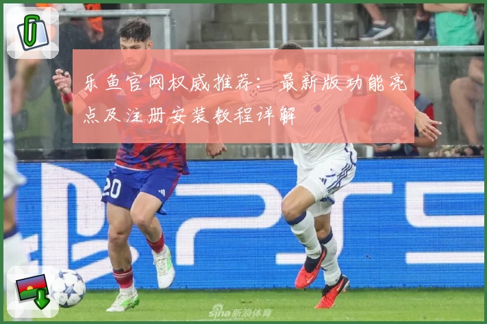 乐鱼官网权威推荐:最新版功能亮点及注册安装教程详解
