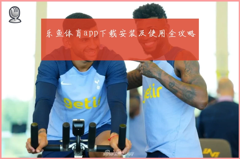 乐鱼体育app下载安装及使用全攻略