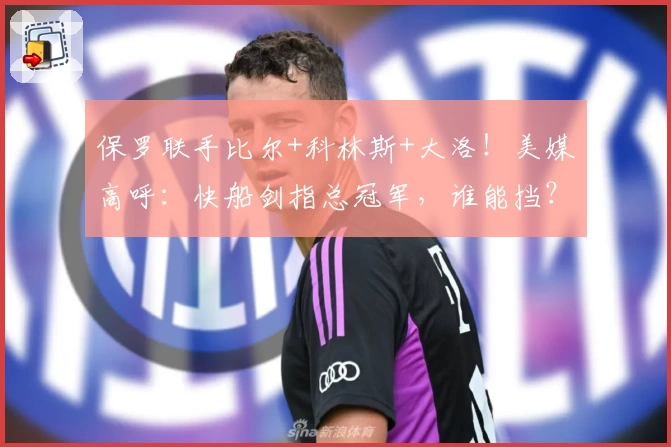 保罗联手比尔+科林斯+大洛！美媒高呼：快船剑指总冠军，谁能挡？