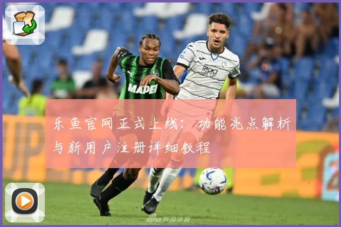 乐鱼官网正式上线：功能亮点解析与新用户注册详细教程