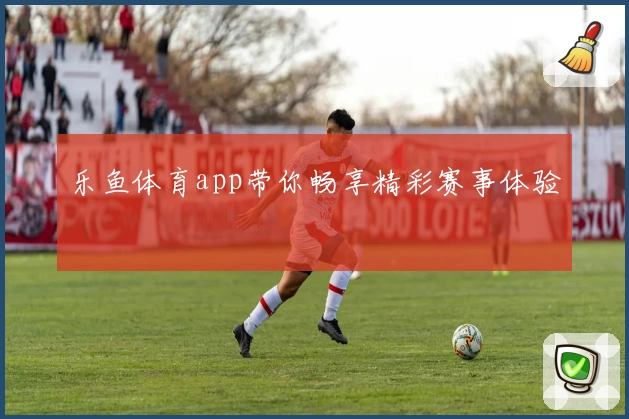 乐鱼体育app带你畅享精彩赛事体验