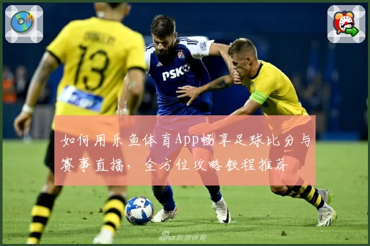 如何用乐鱼体育App畅享足球比分与赛事直播，全方位攻略教程推荐