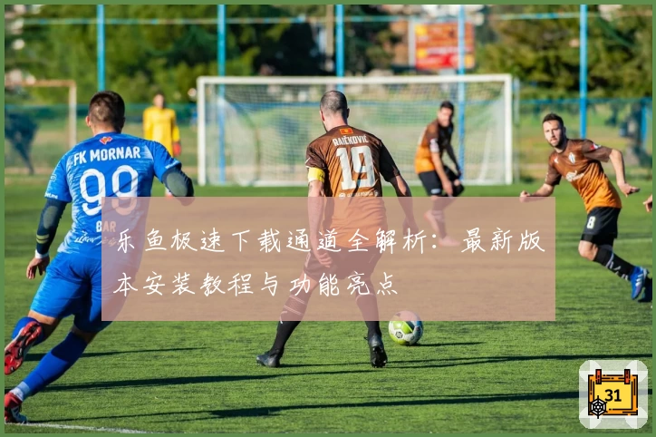 乐鱼极速下载通道全解析：最新版本安装教程与功能亮点