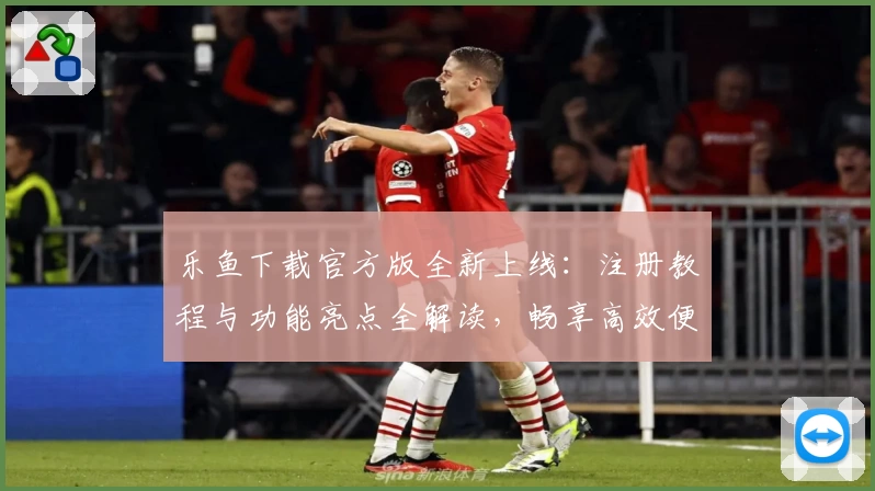 乐鱼下载官方版全新上线：注册教程与功能亮点全解读，畅享高效便捷体验！