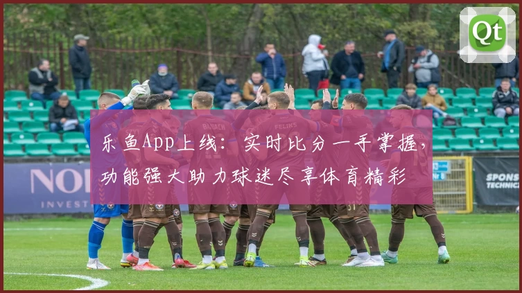 乐鱼App上线：实时比分一手掌握，功能强大助力球迷尽享体育精彩
