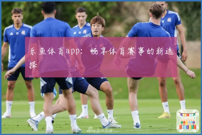 乐鱼体育app：畅享体育赛事的新选择