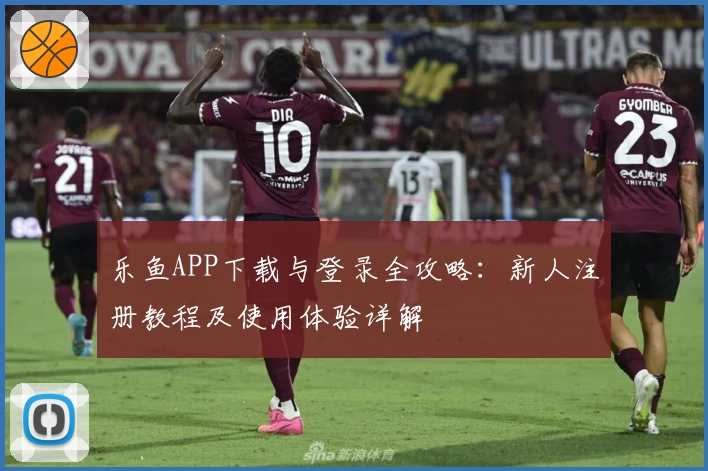 乐鱼APP下载与登录全攻略：新人注册教程及使用体验详解