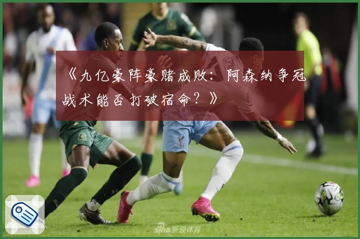《九亿豪阵豪赌成败：阿森纳争冠战术能否打破宿命？》