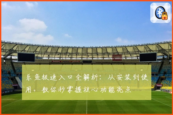 乐鱼极速入口全解析：从安装到使用，教你秒掌握核心功能亮点