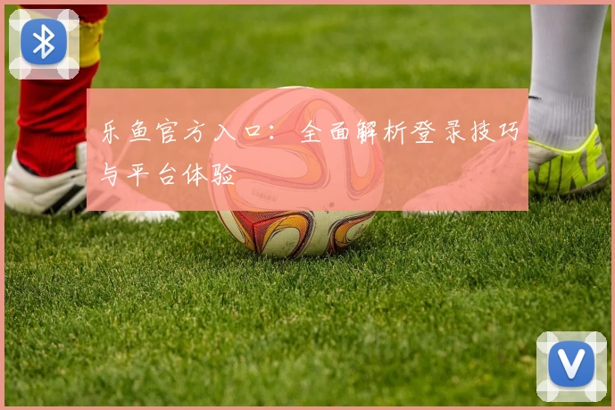乐鱼官方入口：全面解析登录技巧与平台体验
