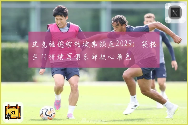 皮克福德续约埃弗顿至2029：英格兰门将续写俱乐部核心角色