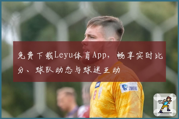 免费下载Leyu体育App，畅享实时比分、球队动态与球迷互动