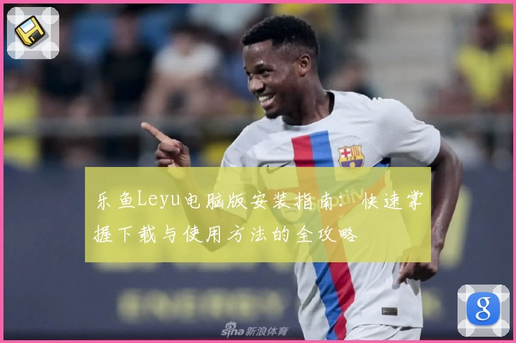 乐鱼Leyu电脑版安装指南：快速掌握下载与使用方法的全攻略