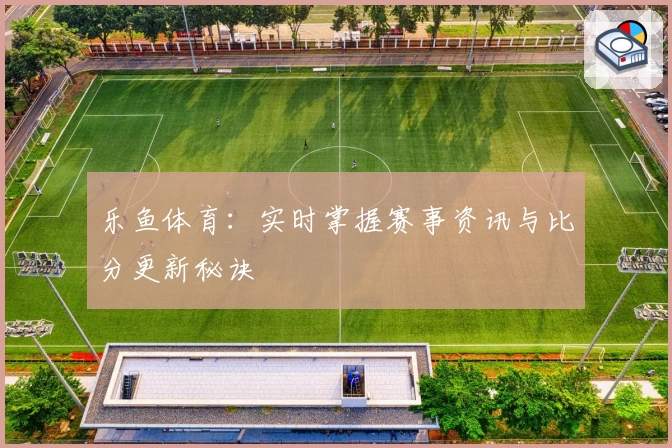 乐鱼体育：实时掌握赛事资讯与比分更新秘诀