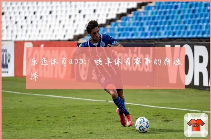 乐鱼体育app：畅享体育赛事的新选择
