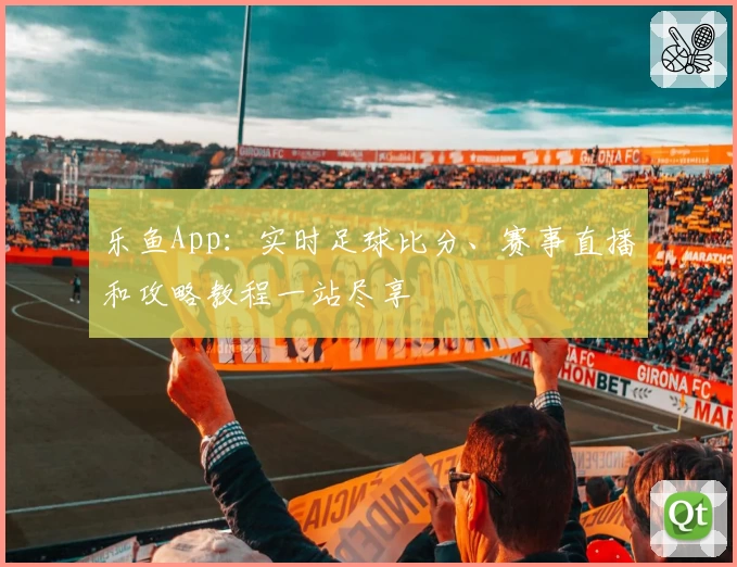乐鱼App:实时足球比分、赛事直播和攻略教程一站尽享