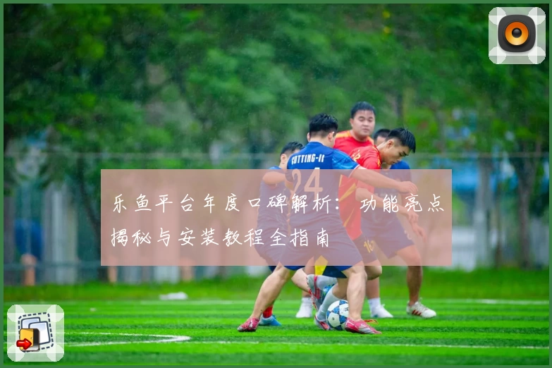 乐鱼平台年度口碑解析：功能亮点揭秘与安装教程全指南