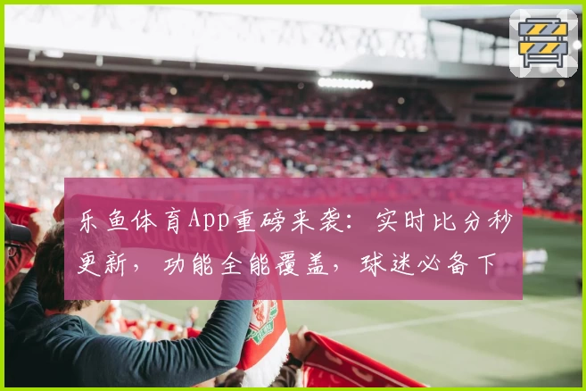 乐鱼体育App重磅来袭:实时比分秒更新,功能全能覆盖,球迷必备下载推荐
