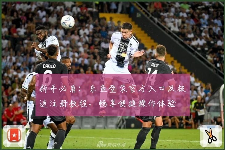 新手必看：乐鱼登录官方入口及极速注册教程，畅享便捷操作体验