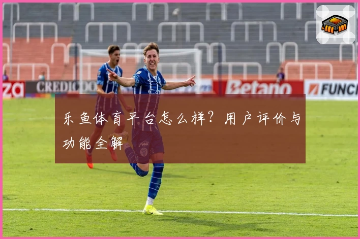 乐鱼体育平台怎么样？用户评价与功能全解