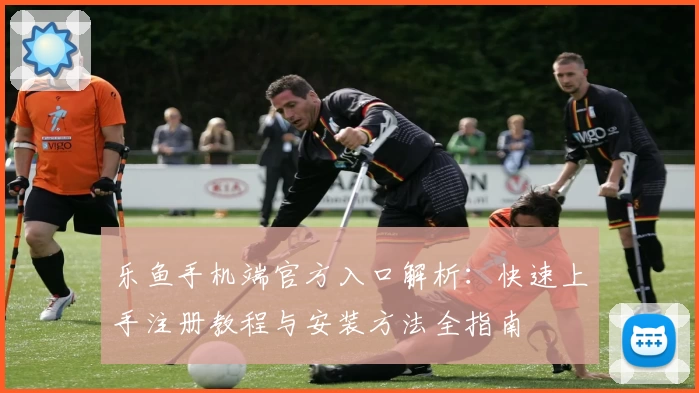 乐鱼手机端官方入口解析：快速上手注册教程与安装方法全指南