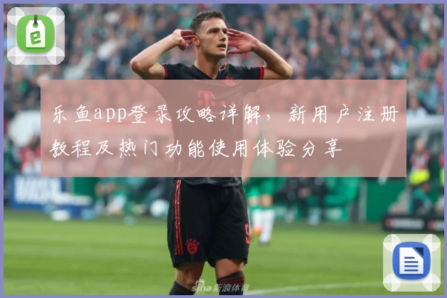 乐鱼app登录攻略详解，新用户注册教程及热门功能使用体验分享