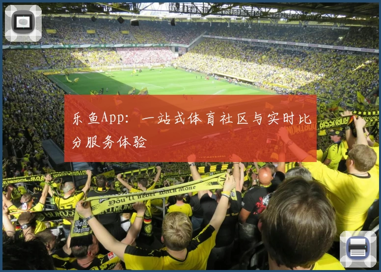 乐鱼App：一站式体育社区与实时比分服务体验