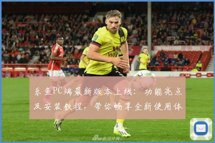 乐鱼PC端最新版本上线：功能亮点及安装教程，带你畅享全新使用体验