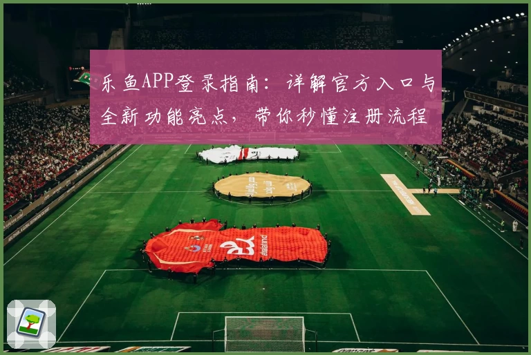 乐鱼APP登录指南:详解官方入口与全新功能亮点,带你秒懂注册流程轻松上手