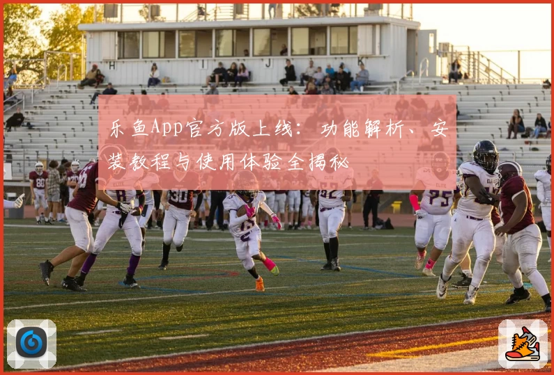 乐鱼App官方版上线：功能解析、安装教程与使用体验全揭秘