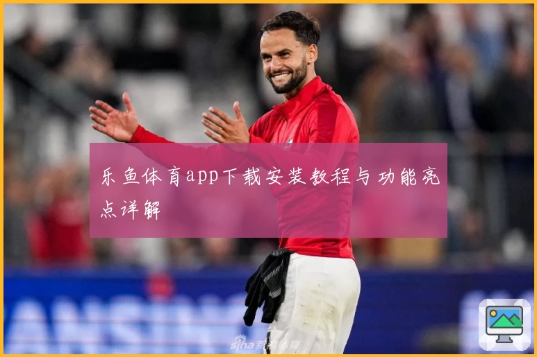 乐鱼体育app下载安装教程与功能亮点详解