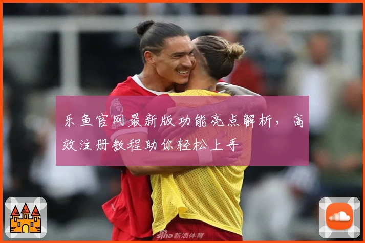 乐鱼官网最新版功能亮点解析，高效注册教程助你轻松上手