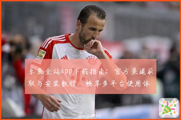 乐鱼全站app下载指南：官方渠道获取与安装教程，畅享多平台使用体验