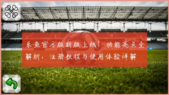 乐鱼官方版新版上线！功能亮点全解析，注册教程与使用体验详解