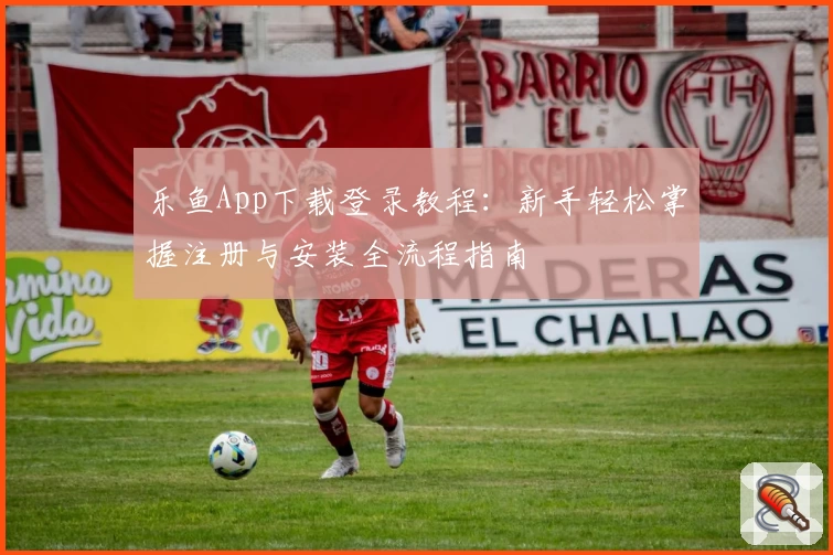 乐鱼App下载登录教程：新手轻松掌握注册与安装全流程指南