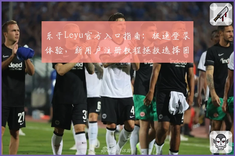 乐于Leyu官方入口指南：极速登录体验，新用户注册教程拯救选择困难症