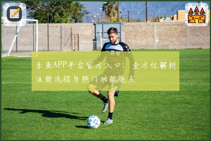 乐鱼APP平台官方入口：全方位解析注册流程与热门功能亮点