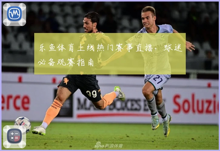 乐鱼体育上线热门赛事直播，球迷必备观赛指南