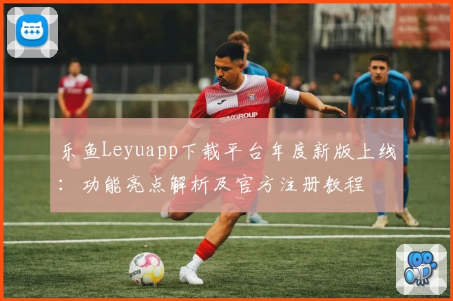 乐鱼Leyuapp下载平台年度新版上线：功能亮点解析及官方注册教程